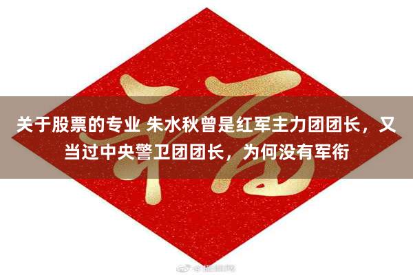 关于股票的专业 朱水秋曾是红军主力团团长，又当过中央警卫团团长，为何没有军衔