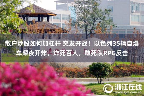 散户炒股如何加杠杆 突发开战！以色列35辆自爆车深夜开炸，炸死百人，敢死队RPG反击