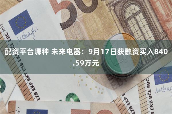 配资平台哪种 未来电器：9月17日获融资买入840.59万元