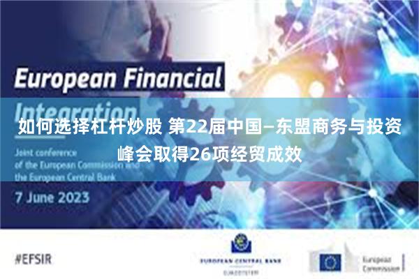 如何选择杠杆炒股 第22届中国—东盟商务与投资峰会取得26项经贸成效