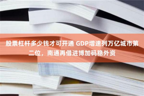 股票杠杆多少钱才可开通 GDP增速列万亿城市第二位，南通再借进博加码稳外资