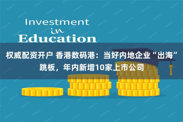 权威配资开户 香港数码港:当好内地企业“出海”跳板,年内新增10家上市公司