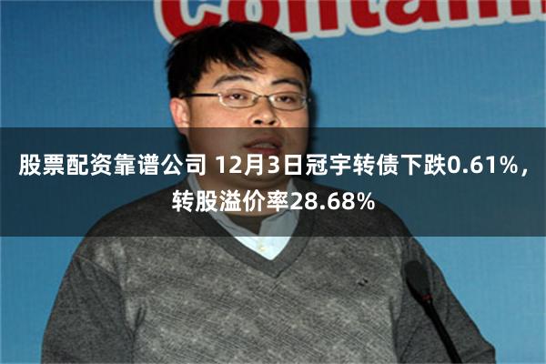 股票配资靠谱公司 12月3日冠宇转债下跌0.61%,转股溢价率28.68%