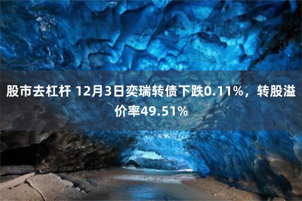 股市去杠杆 12月3日奕瑞转债下跌0.11%,转股溢价率49.51%