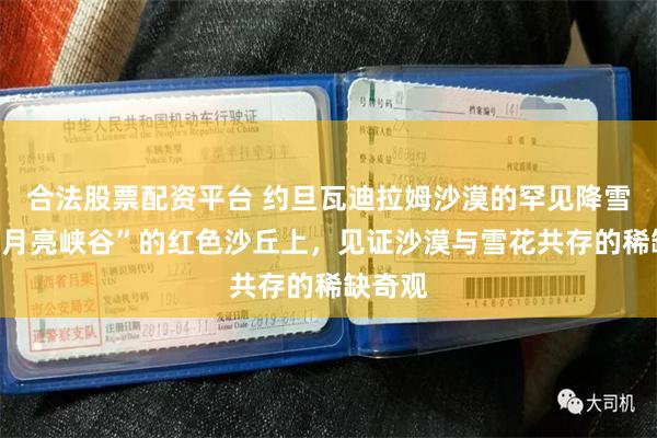 合法股票配资平台 约旦瓦迪拉姆沙漠的罕见降雪：在“月亮峡谷”的红色沙丘上，见证沙漠与雪花共存的稀缺奇观