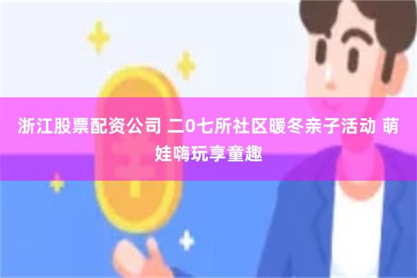 浙江股票配资公司 二0七所社区暖冬亲子活动 萌娃嗨玩享童趣