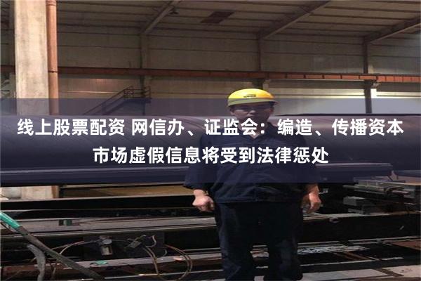 线上股票配资 网信办、证监会：编造、传播资本市场虚假信息将受到法律惩处