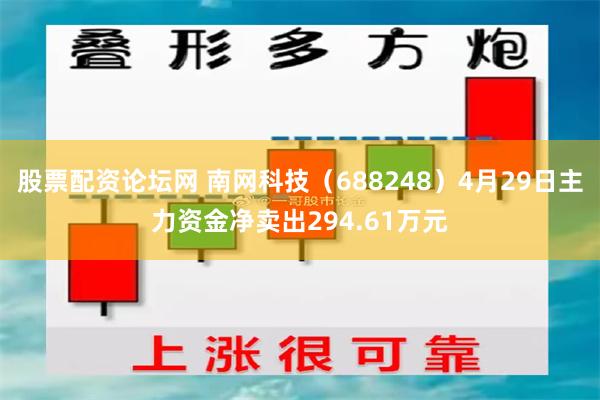 股票配资论坛网 南网科技（688248）4月29日主力资金净卖出294.61万元